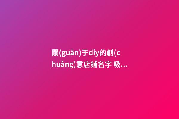 關(guān)于diy的創(chuàng)意店鋪名字 吸引人的diy店鋪名-第1張-店鋪起名-玄機(jī)派